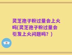 灵芝孢子粉过量会上火吗(灵芝孢子粉过量会引发上火问题吗？)