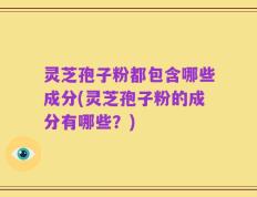 灵芝孢子粉都包含哪些成分(灵芝孢子粉的成分有哪些？)