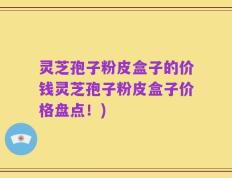 灵芝孢子粉皮盒子的价钱灵芝孢子粉皮盒子价格盘点！)