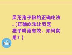 灵芝孢子粉的正确吃法. (正确吃法让灵芝孢子粉更有效，如何食用？)