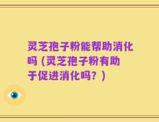 灵芝孢子粉能帮助消化吗 (灵芝孢子粉有助于促进消化吗？)