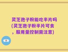 灵芝孢子粉能吃半片吗(灵芝孢子粉半片可食，服用量控制需注意)