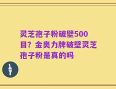 灵芝孢子粉破壁500目？金奥力牌破壁灵芝孢子粉是真的吗