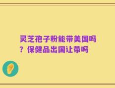 灵芝孢子粉能带美国吗？保健品出国让带吗