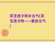 灵芝孢子粉补元气(灵芝孢子粉——重拾元气)