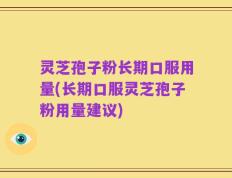 灵芝孢子粉长期口服用量(长期口服灵芝孢子粉用量建议)