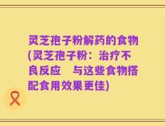灵芝孢子粉解药的食物(灵芝孢子粉：治疗不良反应　与这些食物搭配食用效果更佳)