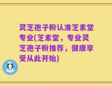 灵芝孢子粉认准芝素堂专业(芝素堂，专业灵芝孢子粉推荐，健康享受从此开始)