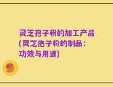 灵芝孢子粉的加工产品(灵芝孢子粉的制品：功效与用途)