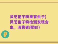 灵芝孢子粉里有虫子(灵芝孢子粉检测发现含虫，消费者须知!)