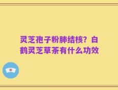 灵芝孢子粉肺结核？白鹤灵芝草茶有什么功效
