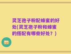 灵芝孢子粉配蜂蜜的好处(灵芝孢子粉和蜂蜜的搭配有哪些好处？)