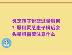 灵芝孢子粉蓝过量服用？服用灵芝孢子粉后会头晕吗需要注意什么