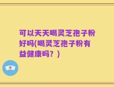 可以天天喝灵芝孢子粉好吗(喝灵芝孢子粉有益健康吗？)