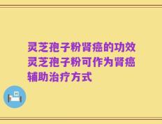 灵芝孢子粉肾癌的功效灵芝孢子粉可作为肾癌辅助治疗方式