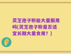 灵芝孢子粉能大量服用吗(灵芝孢子粉是否适宜长期大量食用？)
