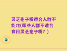灵芝孢子粉适合人群不能吃(哪些人群不适合食用灵芝孢子粉？)