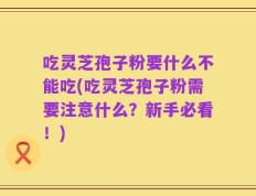 吃灵芝孢子粉要什么不能吃(吃灵芝孢子粉需要注意什么？新手必看！)