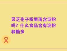 灵芝孢子粉里面含淀粉吗？什么食品含有淀粉和糖多