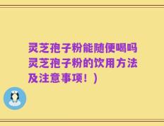 灵芝孢子粉能随便喝吗灵芝孢子粉的饮用方法及注意事项！)