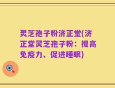 灵芝孢子粉济正堂(济正堂灵芝孢子粉：提高免疫力、促进睡眠)