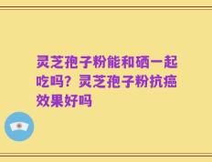 灵芝孢子粉能和硒一起吃吗？灵芝孢子粉抗癌效果好吗