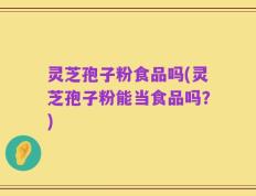 灵芝孢子粉食品吗(灵芝孢子粉能当食品吗？)