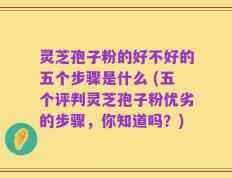 灵芝孢子粉的好不好的五个步骤是什么 (五个评判灵芝孢子粉优劣的步骤，你知道吗？)