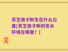 灵芝孢子粉生在什么位置(灵芝孢子粉的生长环境在哪里？)