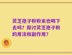 灵芝孢子粉粉末也喝下去吗？探讨灵芝孢子粉的用法和副作用？