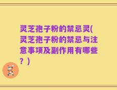 灵芝孢子粉的禁忌灵(灵芝孢子粉的禁忌与注意事项及副作用有哪些？)
