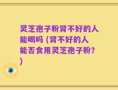 灵芝孢子粉肾不好的人能喝吗 (肾不好的人能否食用灵芝孢子粉？)