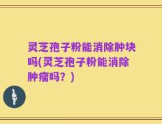 灵芝孢子粉能消除肿块吗(灵芝孢子粉能消除肿瘤吗？)