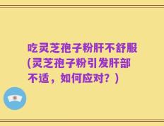 吃灵芝孢子粉肝不舒服(灵芝孢子粉引发肝部不适，如何应对？)