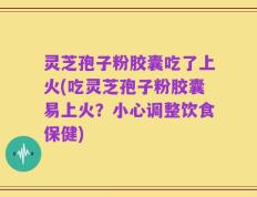 灵芝孢子粉胶囊吃了上火(吃灵芝孢子粉胶囊易上火？小心调整饮食保健)
