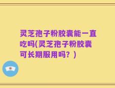 灵芝孢子粉胶囊能一直吃吗(灵芝孢子粉胶囊可长期服用吗？)
