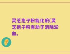 灵芝孢子粉能化瘀(灵芝孢子粉有助于消除淤血。