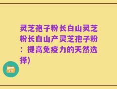 灵芝孢子粉长白山灵芝粉长白山产灵芝孢子粉：提高免疫力的天然选择)