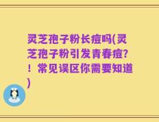 灵芝孢子粉长痘吗(灵芝孢子粉引发青春痘？！常见误区你需要知道)