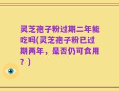 灵芝孢子粉过期二年能吃吗(灵芝孢子粉已过期两年，是否仍可食用？)