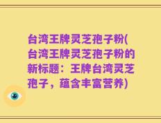 台湾王牌灵芝孢子粉(台湾王牌灵芝孢子粉的新标题：王牌台湾灵芝孢子，蕴含丰富营养)