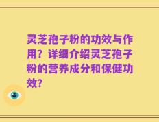 灵芝孢子粉的功效与作用？详细介绍灵芝孢子粉的营养成分和保健功效？