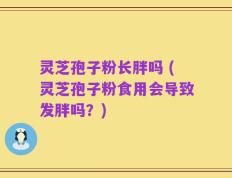 灵芝孢子粉长胖吗 (灵芝孢子粉食用会导致发胖吗？)