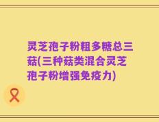 灵芝孢子粉粗多糖总三菇(三种菇类混合灵芝孢子粉增强免疫力)