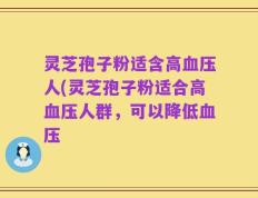 灵芝孢子粉适含高血压人(灵芝孢子粉适合高血压人群，可以降低血压