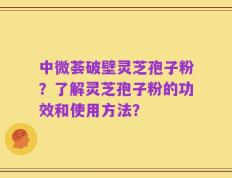 中微荟破壁灵芝孢子粉？了解灵芝孢子粉的功效和使用方法？