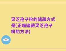 灵芝孢子粉的储藏方式是(正确储藏灵芝孢子粉的方法)