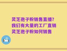 灵芝孢子粉销售直播？我们有大量的工厂直销灵芝孢子粉如何销售