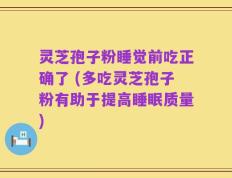 灵芝孢子粉睡觉前吃正确了 (多吃灵芝孢子粉有助于提高睡眠质量)