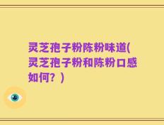 灵芝孢子粉陈粉味道(灵芝孢子粉和陈粉口感如何？)